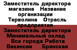 Заместитель директора магазина › Название организации ­ Терволина › Отрасль предприятия ­ Заместитель директора › Минимальный оклад ­ 1 - Все города Работа » Вакансии   . Брянская обл.,Новозыбков г.